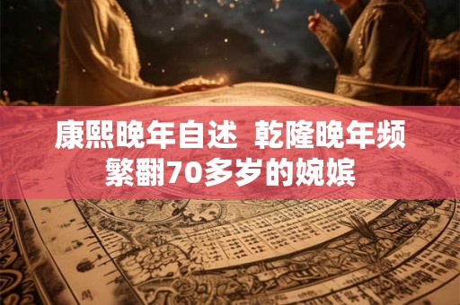 康熙晚年自述 乾隆晚年频繁翻70多岁的婉嫔 康熙晚年自述 乾隆晚年频繁翻70多岁的婉嫔