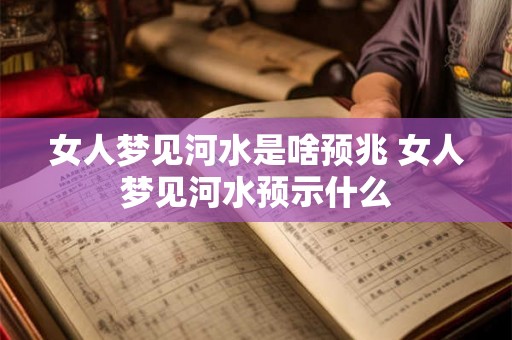 女人梦见河水是啥预兆 女人梦见河水预示什么