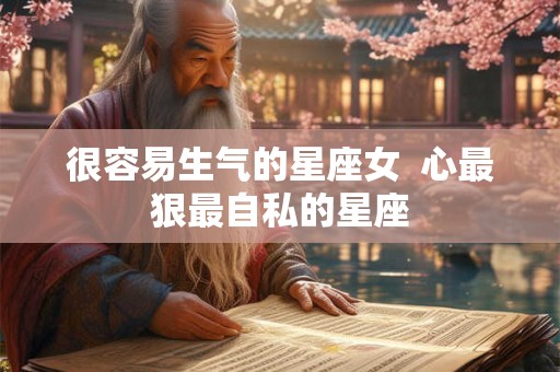 很容易生气的星座女  心最狠最自私的星座