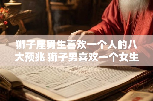 狮子座男生喜欢一个人的八大预兆 狮子男喜欢一个女生有哪些表现
