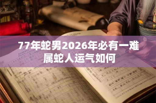 77年蛇男2026年必有一难 属蛇人运气如何