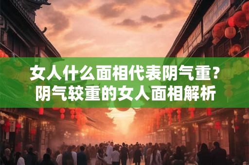 女人什么面相代表阴气重？阴气较重的女人面相解析