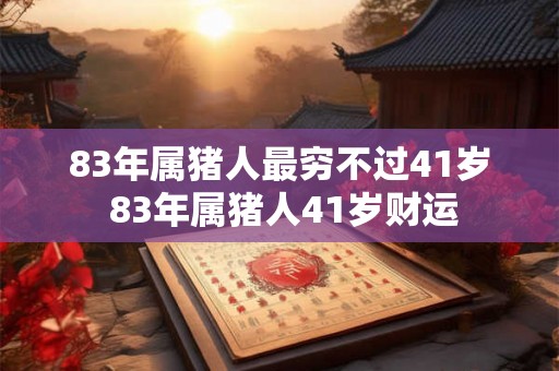 83年属猪人最穷不过41岁 83年属猪人41岁财运