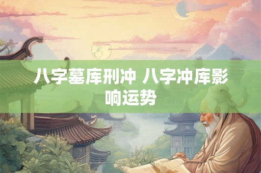 八字墓库刑冲 八字冲库影响运势