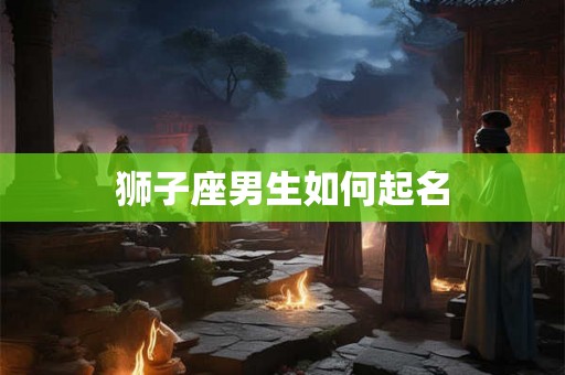 狮子座男生如何起名 狮子座男生如何起名