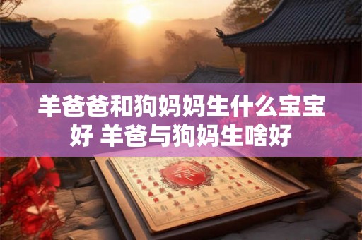 羊爸爸和狗妈妈生什么宝宝好 羊爸与狗妈生啥好