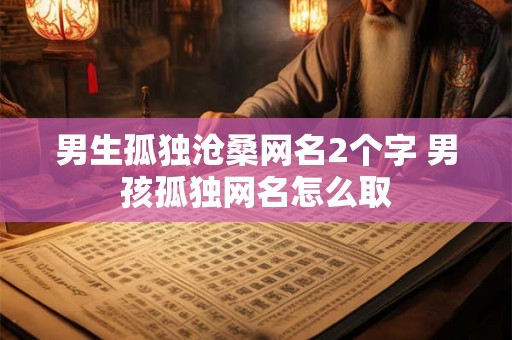 男生孤独沧桑网名2个字 男孩孤独网名怎么取 男生孤独沧桑网名2个字 男孩孤独网名怎么取