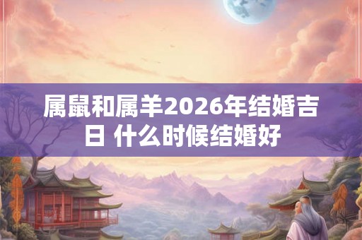 属鼠和属羊2026年结婚吉日 什么时候结婚好 属鼠和属羊2026年结婚吉日 什么时候结婚好