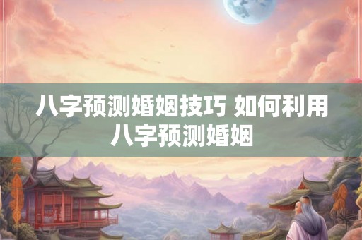 八字预测婚姻技巧 如何利用八字预测婚姻
