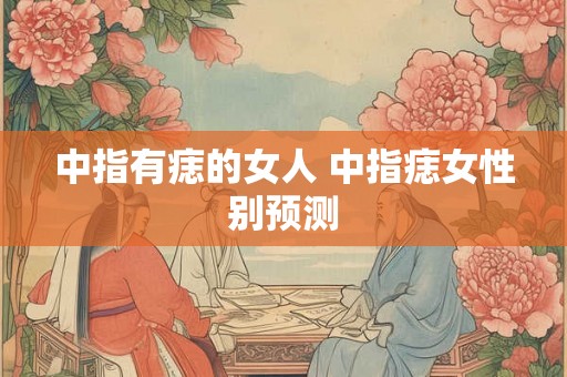 中指有痣的女人 中指痣女性别预测