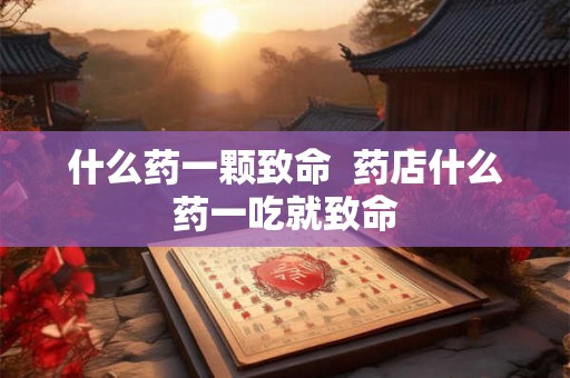 什么药一颗致命  药店什么药一吃就致命