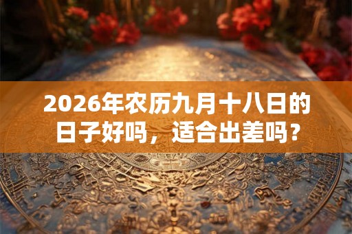 2026年农历九月十八日的日子好吗，适合出差吗？