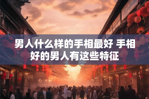 男人什么样的手相最好 手相好的男人有这些特征