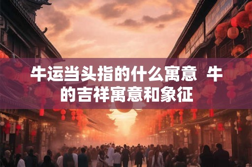 牛运当头指的什么寓意  牛的吉祥寓意和象征