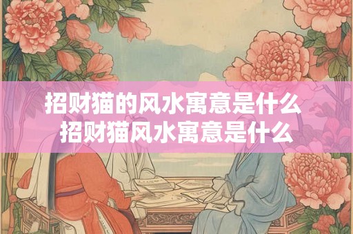 招财猫的风水寓意是什么 招财猫风水寓意是什么