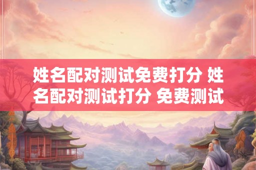 姓名配对测试免费打分 姓名配对测试打分 免费测试