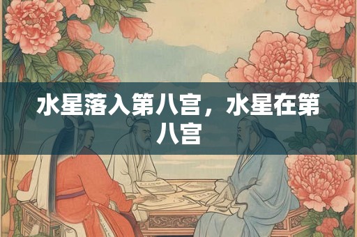 水星落入第八宫,水星在第八宫 水星落入第八宫,水星在第八宫