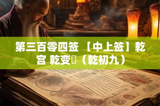 第三百零四签 【中上签】乾宫 乾变姤(乾初九) 第三百零四签 【中上签】乾宫 乾变姤(乾初九)