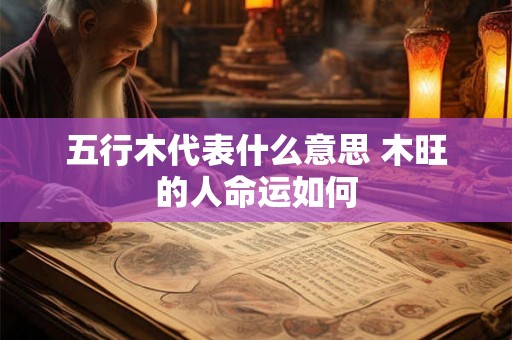 五行木代表什么意思 木旺的人命运如何