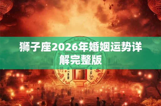狮子座2026年婚姻运势详解完整版 狮子座2026年婚姻运势详解完整版