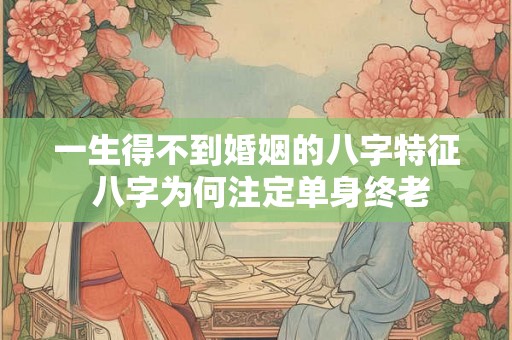 一生得不到婚姻的八字特征 八字为何注定单身终老
