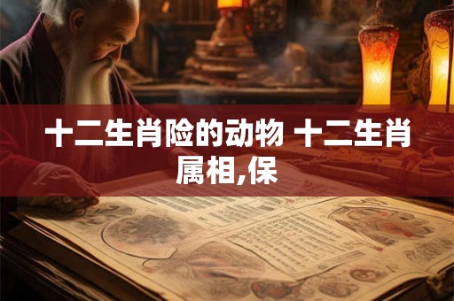 十二生肖险的动物 十二生肖属相,保 十二生肖险的动物 十二生肖属相,保