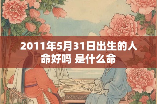 2011年5月31日出生的人命好吗 是什么命 2011年5月31日出生的人命好吗 是什么命