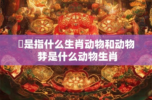 憛是指什么生肖动物和动物 棼是什么动物生肖