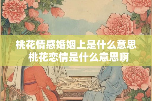 桃花情感婚姻上是什么意思  桃花恋情是什么意思啊