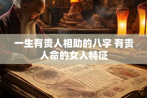 一生有贵人相助的八字 有贵人命的女人特征