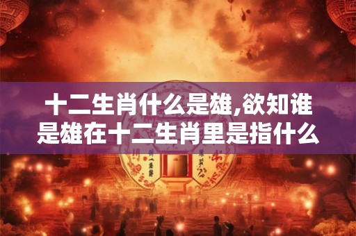 十二生肖什么是雄,欲知谁是雄在十二生肖里是指什么动物 十二生肖什么是雄,欲知谁是雄在十二生肖里是指什么动物