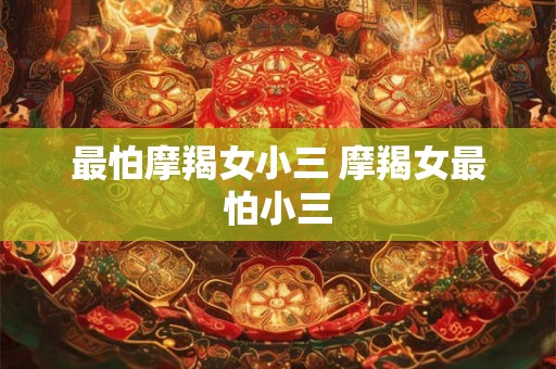 最怕摩羯女小三 摩羯女最怕小三