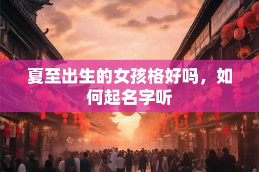 夏至出生的女孩格好吗,如何起名字听 夏至出生的女孩格好吗,如何起名字听