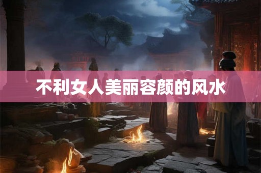 不利女人美丽容颜的风水 不利女人美丽容颜的风水