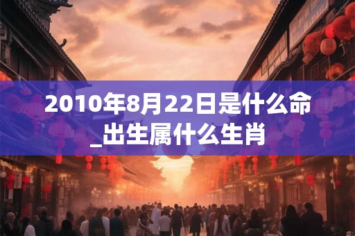 2010年8月22日是什么命_出生属什么生肖