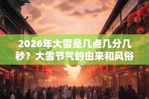 2026年大雪是几点几分几秒？大雪节气的由来和风俗？