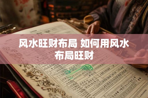 风水旺财布局 如何用风水布局旺财