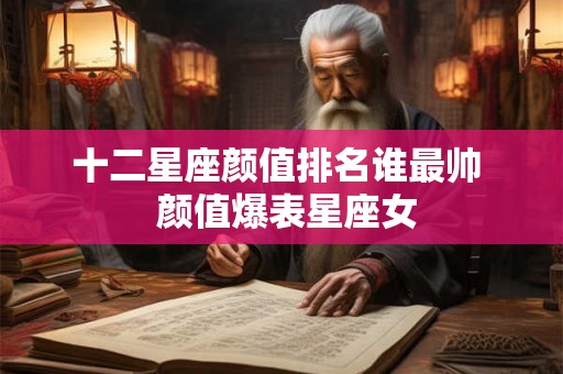 十二星座颜值排名谁最帅  颜值爆表星座女