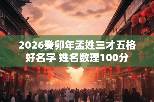 2026癸卯年孟姓三才五格好名字 姓名数理100分