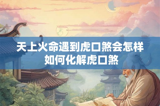 天上火命遇到虎口煞会怎样 如何化解虎口煞