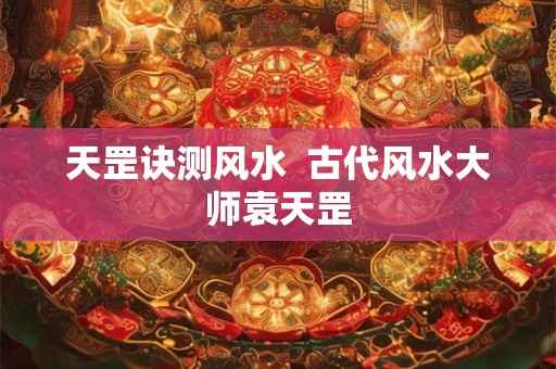天罡诀测风水 古代风水大师袁天罡 天罡诀测风水 古代风水大师袁天罡