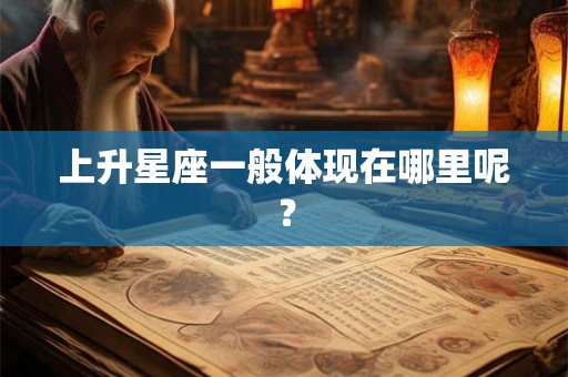 上升星座一般体现在哪里呢? 上升星座一般体现在哪里呢?