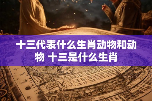 十三代表什么生肖动物和动物 十三是什么生肖
