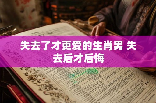 失去了才更爱的生肖男 失去后才后悔