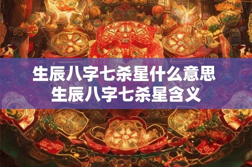 生辰八字七杀星什么意思 生辰八字七杀星含义