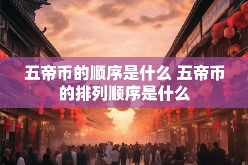 五帝币的顺序是什么 五帝币的排列顺序是什么 五帝币的顺序是什么 五帝币的排列顺序是什么