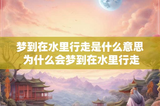 梦到在水里行走是什么意思 为什么会梦到在水里行走