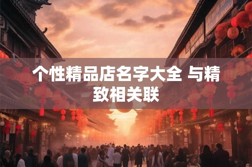 个性精品店名字大全 与精致相关联 个性精品店名字大全 与精致相关联