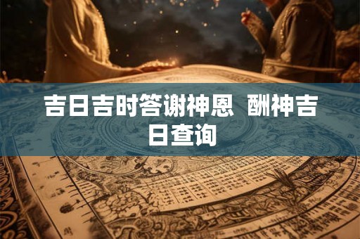 吉日吉时答谢神恩  酬神吉日查询