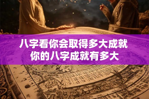八字看你会取得多大成就 你的八字成就有多大